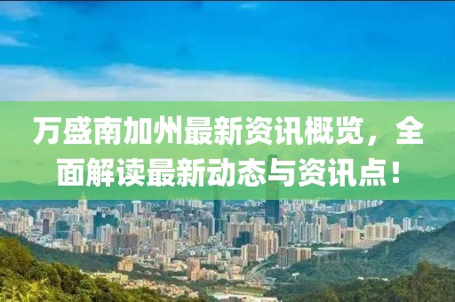 万盛南加州最新资讯概览，全面解读最新动态与资讯点！