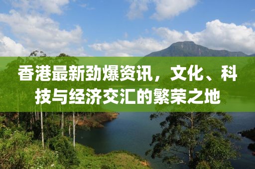 香港最新劲爆资讯，文化、科技与经济交汇的繁荣之地