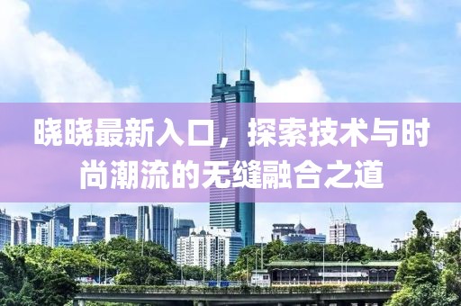晓晓最新入口，探索技术与时尚潮流的无缝融合之道