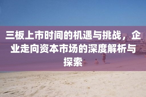 三板上市时间的机遇与挑战，企业走向资本市场的深度解析与探索