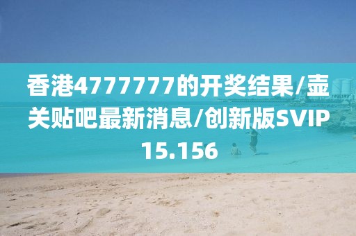 香港4777777的开奖结果/壶关贴吧最新消息/创新版SVIP15.156