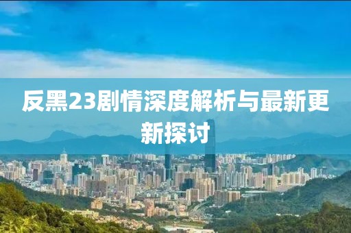 反黑23剧情深度解析与最新更新探讨