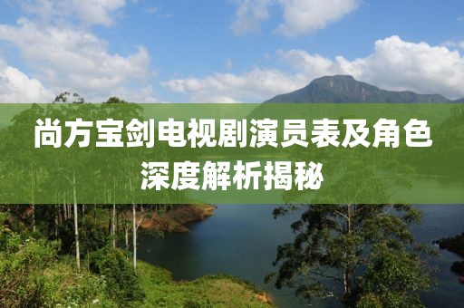 尚方宝剑电视剧演员表及角色深度解析揭秘