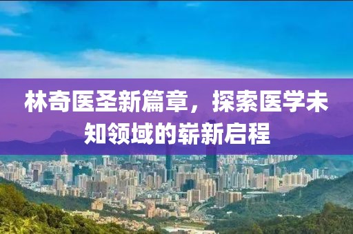 林奇医圣新篇章，探索医学未知领域的崭新启程