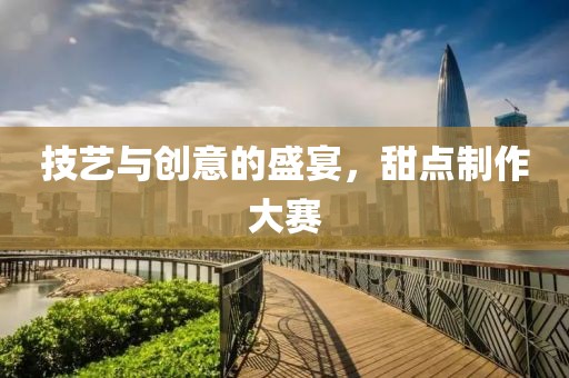 技艺与创意的盛宴，甜点制作大赛