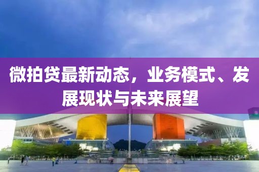 微拍贷最新动态，业务模式、发展现状与未来展望