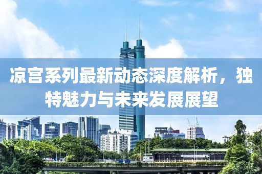 凉宫系列最新动态深度解析，独特魅力与未来发展展望