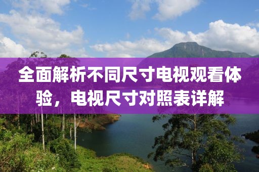 全面解析不同尺寸电视观看体验，电视尺寸对照表详解