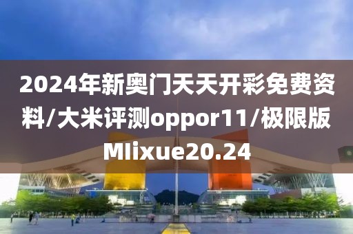 2024年新奥门天天开彩免费资料/大米评测oppor11/极限版MIixue20.24