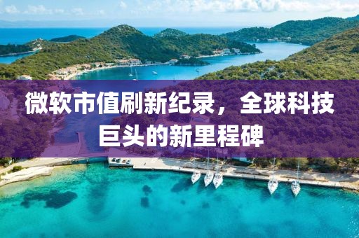 微软市值刷新纪录，全球科技巨头的新里程碑