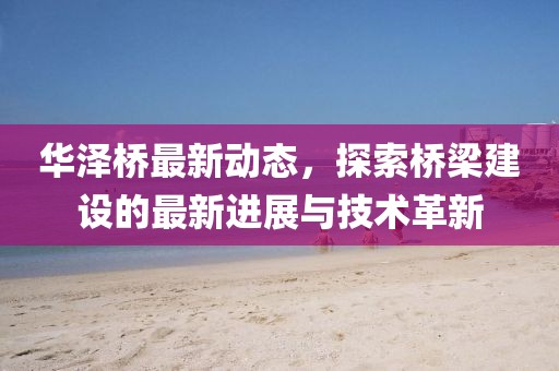 华泽桥最新动态，探索桥梁建设的最新进展与技术革新