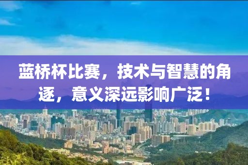 蓝桥杯比赛，技术与智慧的角逐，意义深远影响广泛！