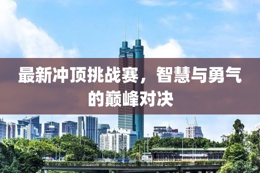 最新冲顶挑战赛，智慧与勇气的巅峰对决