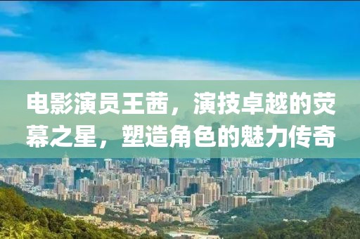 电影演员王茜，演技卓越的荧幕之星，塑造角色的魅力传奇