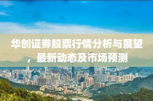 华创证券股票行情分析与展望，最新动态及市场预测