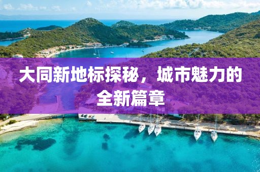 大同新地标探秘，城市魅力的全新篇章