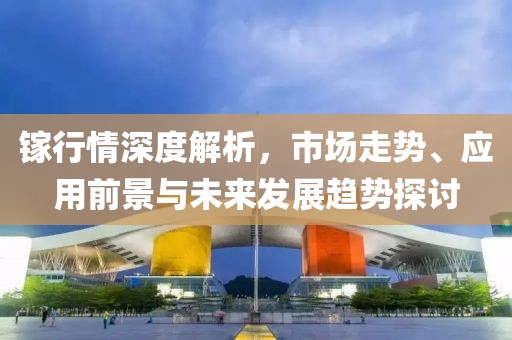 镓行情深度解析，市场走势、应用前景与未来发展趋势探讨
