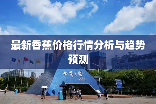 最新香蕉价格行情分析与趋势预测