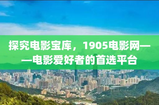 探究电影宝库，1905电影网——电影爱好者的首选平台