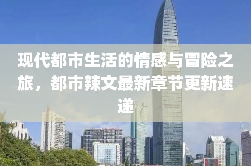 现代都市生活的情感与冒险之旅，都市辣文最新章节更新速递