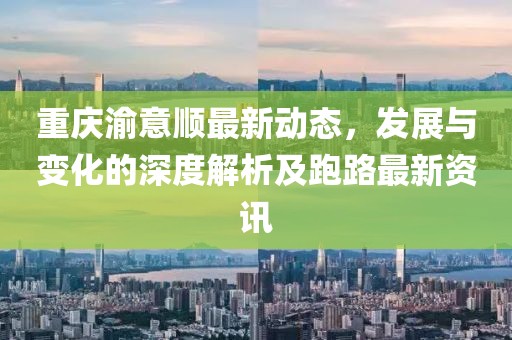 重庆渝意顺最新动态，发展与变化的深度解析及跑路最新资讯