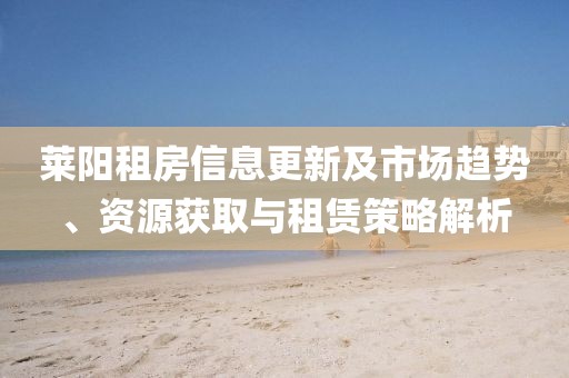 莱阳租房信息更新及市场趋势、资源获取与租赁策略解析