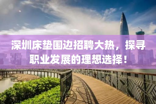 深圳床垫围边招聘大热，探寻职业发展的理想选择！