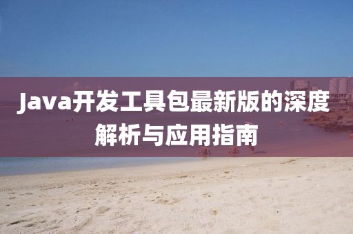 Java开发工具包最新版的深度解析与应用指南