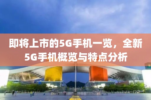 即将上市的5G手机一览，全新5G手机概览与特点分析