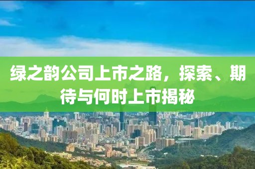 绿之韵公司上市之路，探索、期待与何时上市揭秘