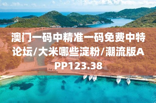 澳门一码中精准一码免费中特论坛/大米哪些淀粉/潮流版APP123.38
