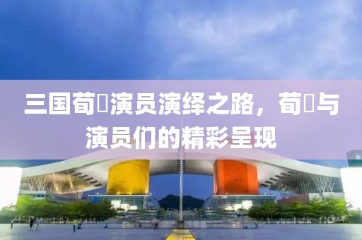 三国荀彧演员演绎之路，荀彧与演员们的精彩呈现