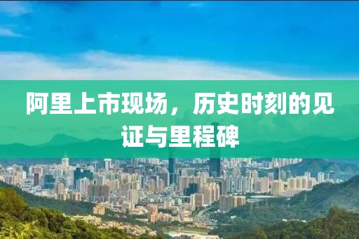 阿里上市现场，历史时刻的见证与里程碑