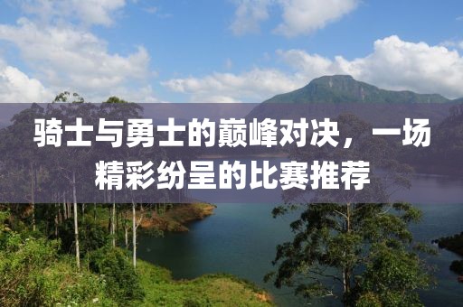骑士与勇士的巅峰对决，一场精彩纷呈的比赛推荐