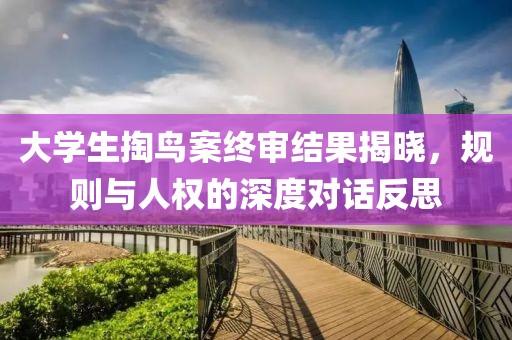大学生掏鸟案终审结果揭晓，规则与人权的深度对话反思