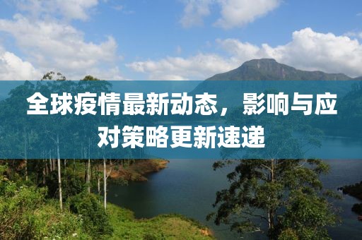 全球疫情最新动态，影响与应对策略更新速递