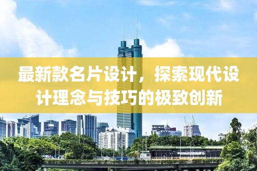 最新款名片设计，探索现代设计理念与技巧的极致创新