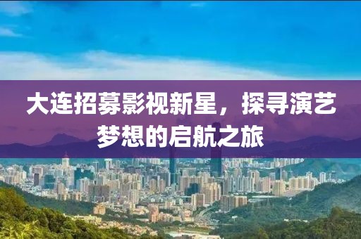 大连招募影视新星，探寻演艺梦想的启航之旅