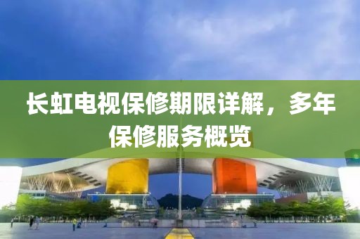 长虹电视保修期限详解，多年保修服务概览