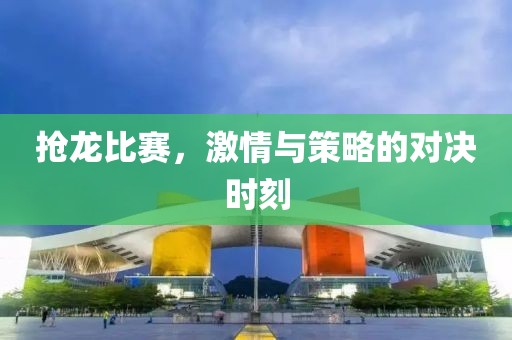 抢龙比赛，激情与策略的对决时刻