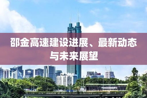 邵金高速建设进展、最新动态与未来展望
