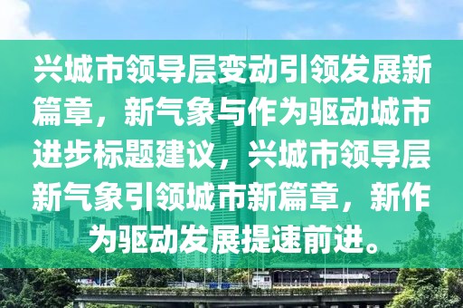 兴城市领导层变动引领发展新篇章，新气象与作为驱动城市进步标题建议，兴城市领导层新气象引领城市新篇章，新作为驱动发展提速前进。