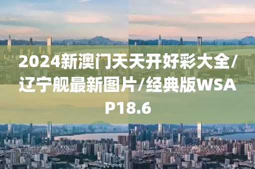 2024新澳门天天开好彩大全/辽宁舰最新图片/经典版WSAP18.6