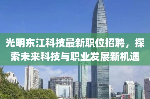 光明东江科技最新职位招聘，探索未来科技与职业发展新机遇