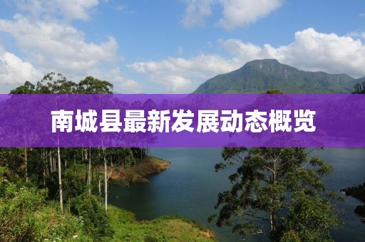 南城县最新发展动态概览