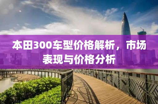 本田300车型价格解析，市场表现与价格分析