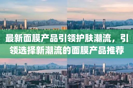 最新面膜产品引领护肤潮流，引领选择新潮流的面膜产品推荐