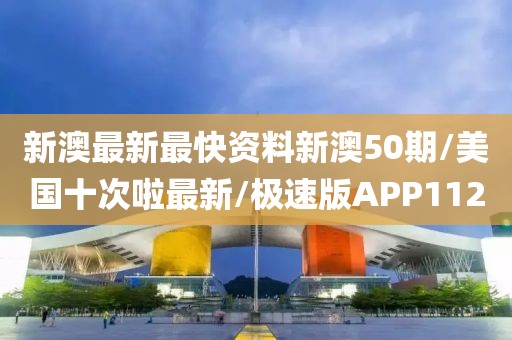 新澳最新最快资料新澳50期/美国十次啦最新/极速版APP112