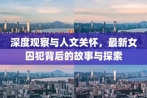深度观察与人文关怀，最新女囚犯背后的故事与探索