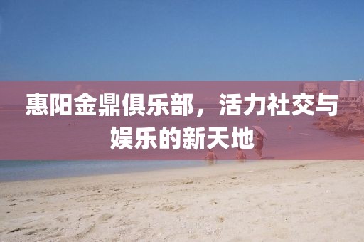 惠阳金鼎俱乐部，活力社交与娱乐的新天地